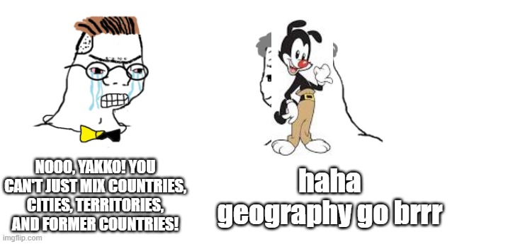 Can we start a Yakko's World chain in the comments? | NOOO, YAKKO! YOU CAN'T JUST MIX COUNTRIES, CITIES, TERRITORIES, AND FORMER COUNTRIES! haha geography go brrr | image tagged in nooo haha go brrr,animaniacs | made w/ Imgflip meme maker