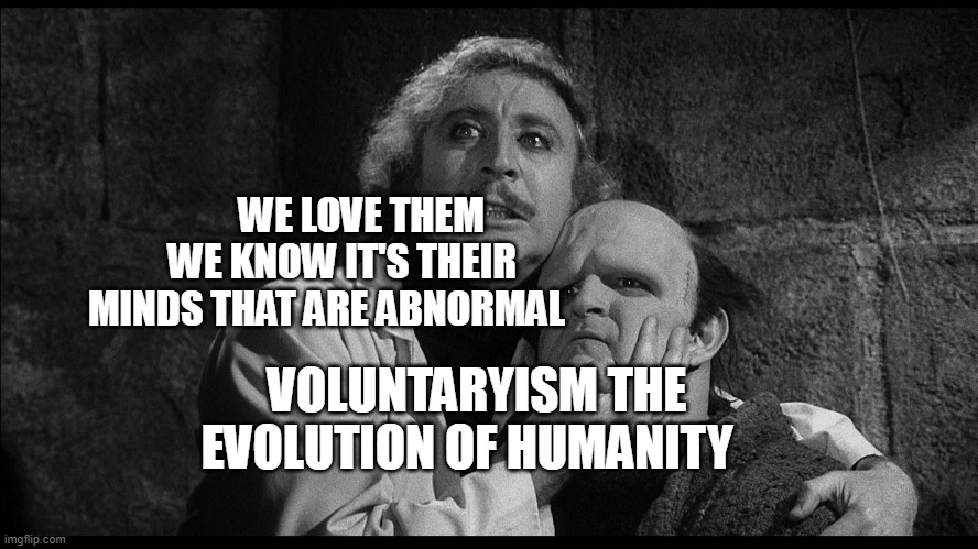 Young Frankenstein | WE LOVE THEM    WE KNOW IT'S THEIR MINDS THAT ARE ABNORMAL; VOLUNTARYISM THE EVOLUTION OF HUMANITY | image tagged in young frankenstein | made w/ Imgflip meme maker