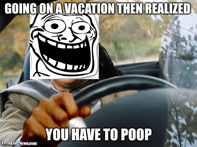 Stevie Wonder Driving | GOING ON A VACATION THEN REALIZED; YOU HAVE TO POOP | image tagged in stevie wonder driving | made w/ Imgflip meme maker