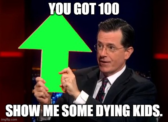 upvotes | YOU GOT 100; SHOW ME SOME DYING KIDS. | image tagged in upvotes | made w/ Imgflip meme maker