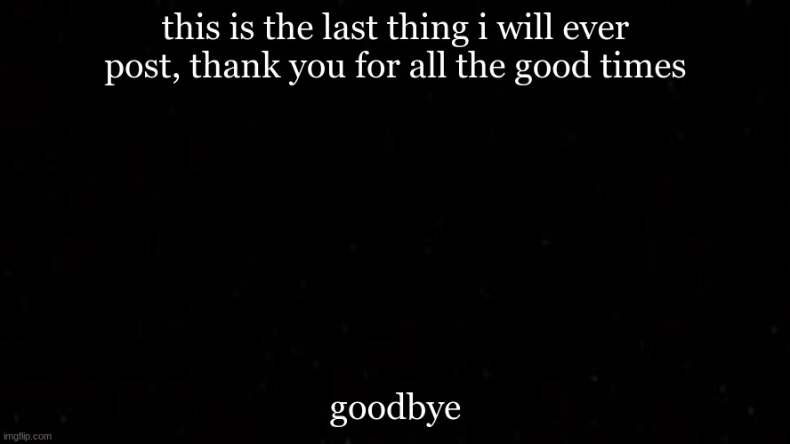 goodbye and thank you |  this is the last thing i will ever post, thank you for all the good times; goodbye | image tagged in goodbye | made w/ Imgflip meme maker