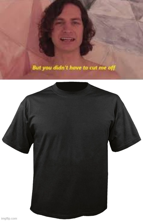 I didn't, I extended you (warning: very sh*tty) | image tagged in you didn't have to cut me off,blank t-shirt | made w/ Imgflip meme maker
