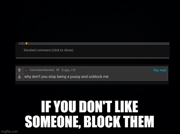 Black background | IF YOU DON'T LIKE SOMEONE, BLOCK THEM | image tagged in black background | made w/ Imgflip meme maker