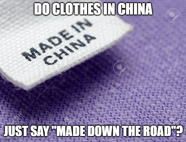 Made in China Label | DO CLOTHES IN CHINA; JUST SAY "MADE DOWN THE ROAD"? | image tagged in made in china label | made w/ Imgflip meme maker