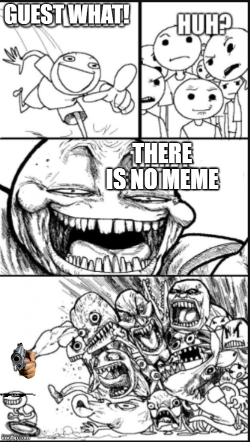 no meme | THERE IS NO MEME; GUEST WHAT! | image tagged in taldahn's meme | made w/ Imgflip meme maker