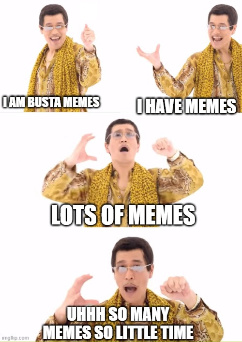 busta memes | I AM BUSTA MEMES; I HAVE MEMES; LOTS OF MEMES; UHHH SO MANY MEMES SO LITTLE TIME | image tagged in memes,ppap | made w/ Imgflip meme maker
