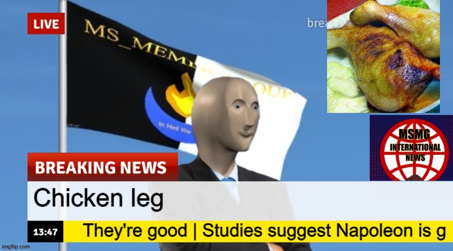 MSMG News (OLD, DO NOT USE) | Chicken leg; They're good | Studies suggest Napoleon is g | image tagged in msmg news | made w/ Imgflip meme maker