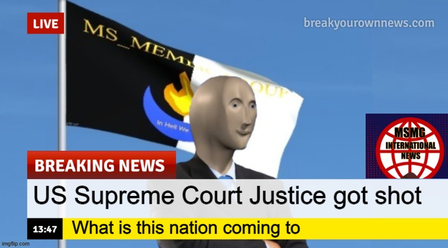 MSMG News (OLD, DO NOT USE) | US Supreme Court Justice got shot; What is this nation coming to | image tagged in msmg news | made w/ Imgflip meme maker