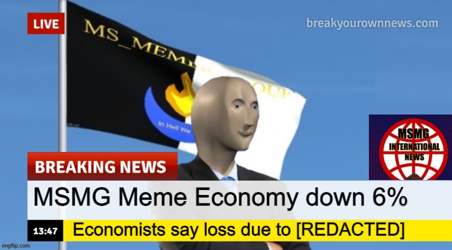 MSMG News (OLD, DO NOT USE) | MSMG Meme Economy down 6%; Economists say loss due to [REDACTED] | image tagged in msmg news | made w/ Imgflip meme maker