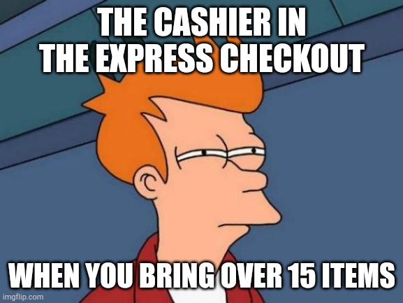 Cashiers be like | THE CASHIER IN THE EXPRESS CHECKOUT; WHEN YOU BRING OVER 15 ITEMS | image tagged in memes,futurama fry | made w/ Imgflip meme maker