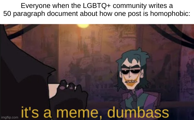 it's a meme, dumbass | Everyone when the LGBTQ+ community writes a 50 paragraph document about how one post is homophobic: | image tagged in it's a meme dumbass | made w/ Imgflip meme maker