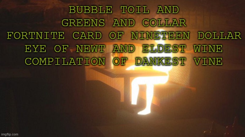 ehweueue | BUBBLE TOIL AND GREENS AND COLLAR
FORTNITE CARD OF NINETEEN DOLLAR
EYE OF NEWT AND ELDEST WINE
COMPILATION OF DANKEST VINE | image tagged in glowing guy | made w/ Imgflip meme maker