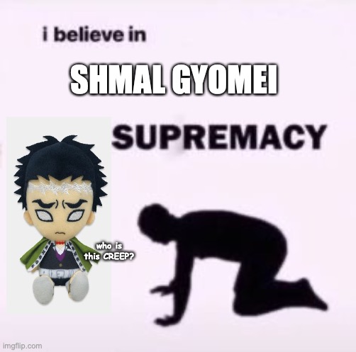 I believe in supremacy |  SHMAL GYOMEI; who is this CREEP? | image tagged in i believe in supremacy | made w/ Imgflip meme maker