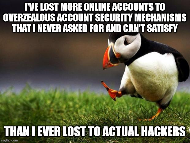 Too Much Security |  I'VE LOST MORE ONLINE ACCOUNTS TO OVERZEALOUS ACCOUNT SECURITY MECHANISMS THAT I NEVER ASKED FOR AND CAN'T SATISFY; THAN I EVER LOST TO ACTUAL HACKERS | image tagged in memes,unpopular opinion puffin | made w/ Imgflip meme maker