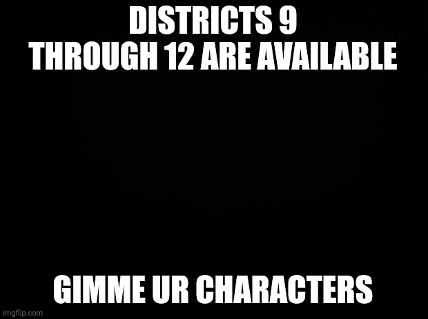 Black background | DISTRICTS 9 THROUGH 12 ARE AVAILABLE; GIMME UR CHARACTERS | image tagged in black background | made w/ Imgflip meme maker