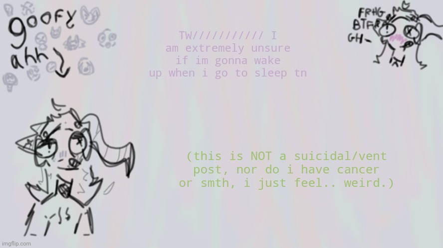 *8hr later* WASSUP MFS I DIDNT DIE | TW/////////// I am extremely unsure if im gonna wake up when i go to sleep tn; (this is NOT a suicidal/vent post, nor do i have cancer or smth, i just feel.. weird.) | image tagged in goofy lil temp | made w/ Imgflip meme maker