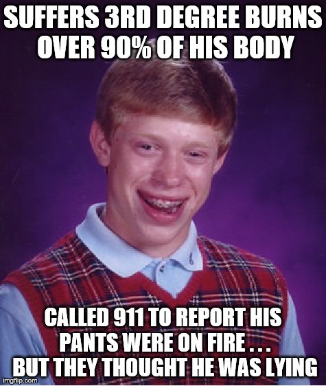 Bad Luck Brian Meme | SUFFERS 3RD DEGREE BURNS OVER 90% OF HIS BODY CALLED 911 TO REPORT HIS PANTS WERE ON FIRE . . . BUT THEY THOUGHT HE WAS LYING | image tagged in memes,bad luck brian | made w/ Imgflip meme maker