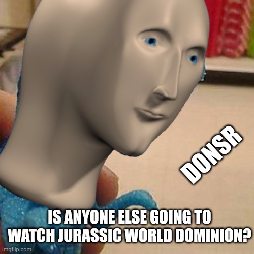 DONSR; IS ANYONE ELSE GOING TO WATCH JURASSIC WORLD DOMINION? | image tagged in dinosaur,jurassic world | made w/ Imgflip meme maker