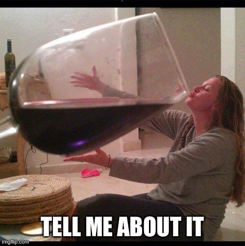 big ol wine glass | TELL ME ABOUT IT | image tagged in big ol wine glass | made w/ Imgflip meme maker