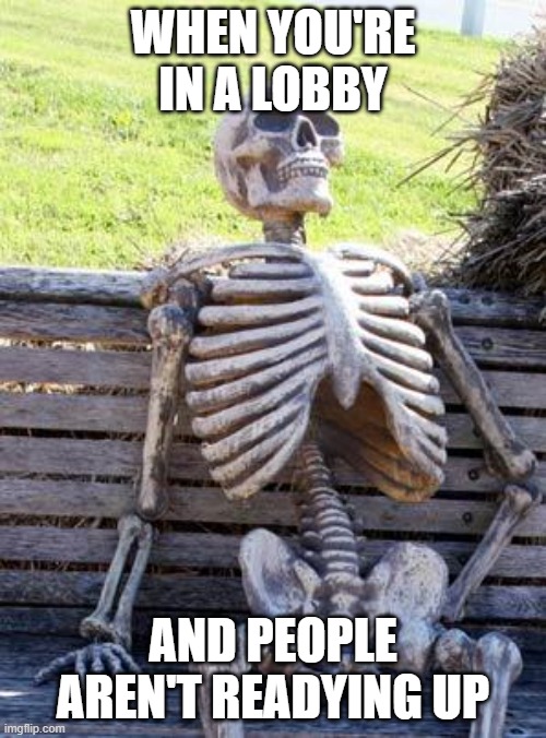 Waiting Skeleton | WHEN YOU'RE IN A LOBBY; AND PEOPLE AREN'T READYING UP | image tagged in memes,waiting skeleton | made w/ Imgflip meme maker