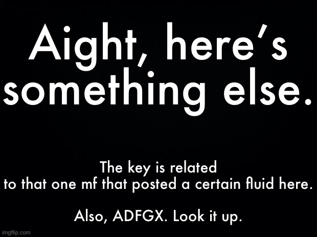 Entschlüsseln Sie den Kommentar. | Aight, here’s something else. The key is related to that one mf that posted a certain fluid here.
 
Also, ADFGX. Look it up. | made w/ Imgflip meme maker