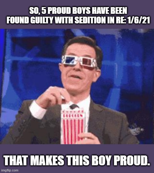 Since when do tourists get charged with sedition? | SO, 5 PROUD BOYS HAVE BEEN FOUND GUILTY WITH SEDITION IN RE: 1/6/21; THAT MAKES THIS BOY PROUD. | image tagged in colbert popcorn,proud boys,january sixth,capitol riot,capitol hill,hearing | made w/ Imgflip meme maker