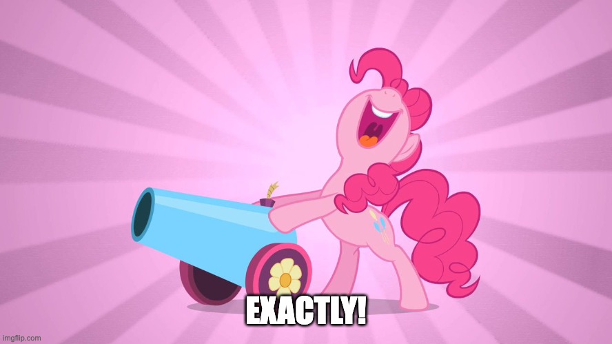Pinkie Pie's party cannon | EXACTLY! | image tagged in pinkie pie's party cannon | made w/ Imgflip meme maker