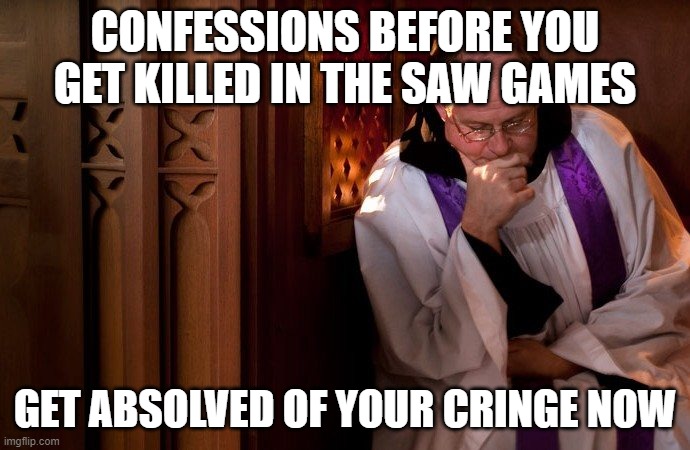 confession booth | CONFESSIONS BEFORE YOU GET KILLED IN THE SAW GAMES; GET ABSOLVED OF YOUR CRINGE NOW | image tagged in confession booth | made w/ Imgflip meme maker