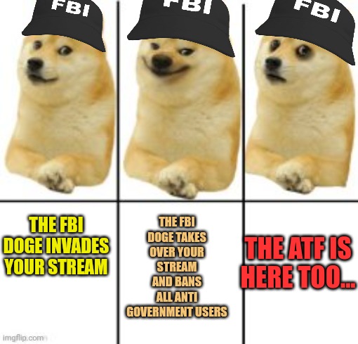 FBI Doge | THE FBI DOGE TAKES OVER YOUR STREAM AND BANS ALL ANTI GOVERNMENT USERS; THE FBI DOGE INVADES YOUR STREAM; THE ATF IS HERE TOO... | image tagged in fbi,doge,surrender | made w/ Imgflip meme maker