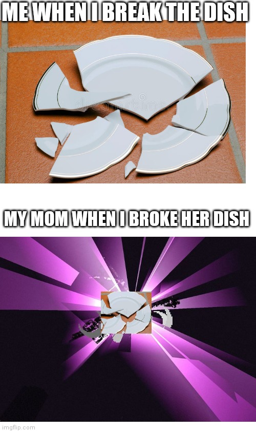 Dish broken belike | ME WHEN I BREAK THE DISH; MY MOM WHEN I BROKE HER DISH | image tagged in blank white template,minecraft,dishes,mom,funny memes,fun | made w/ Imgflip meme maker