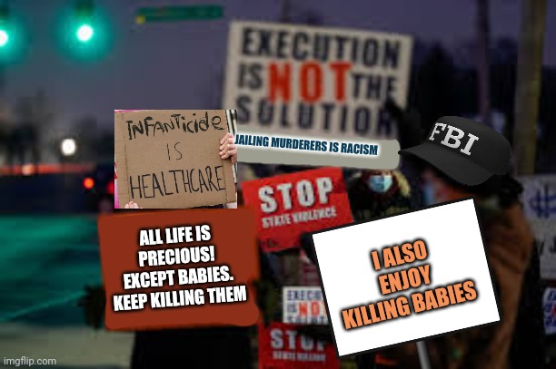 Dumb FBI agents trying to infiltrate your riots. | JAILING MURDERERS IS RACISM; I ALSO ENJOY KILLING BABIES; ALL LIFE IS PRECIOUS! EXCEPT BABIES. KEEP KILLING THEM | image tagged in we tried,fbi,more years of college,than brain cells | made w/ Imgflip meme maker