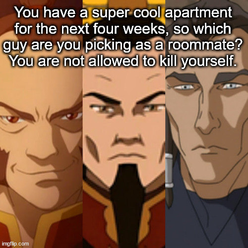 You have a super cool apartment for the next four weeks, so which guy are you picking as a roommate? You are not allowed to kill yourself. | image tagged in avatar | made w/ Imgflip meme maker