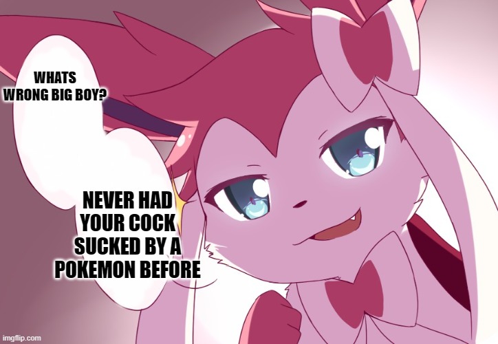 Sylveon | WHATS WRONG BIG BOY? NEVER HAD YOUR COCK SUCKED BY A POKEMON BEFORE | image tagged in sylveon | made w/ Imgflip meme maker