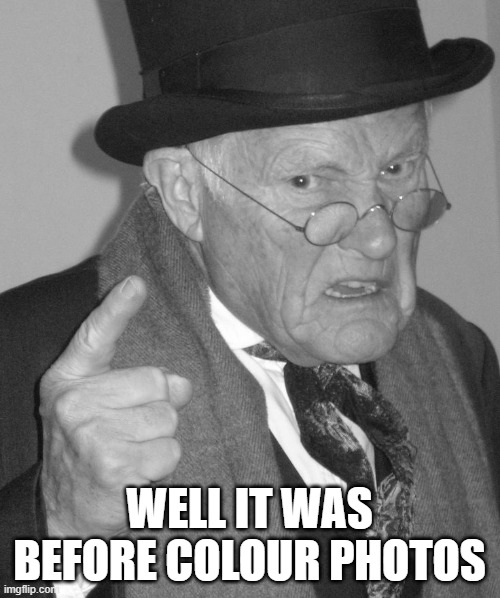 Back in my day | WELL IT WAS BEFORE COLOUR PHOTOS | image tagged in back in my day | made w/ Imgflip meme maker