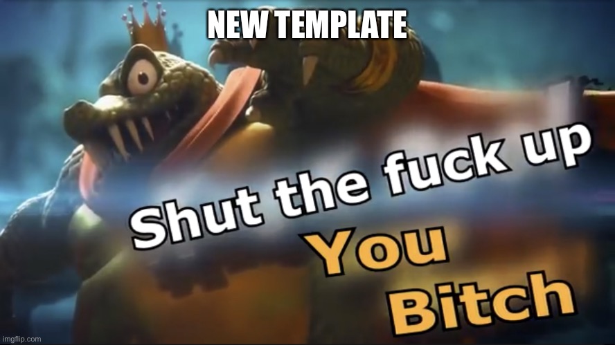 Shut up | NEW TEMPLATE | image tagged in shut up | made w/ Imgflip meme maker