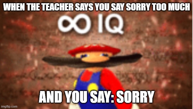 iiiiiiii |  WHEN THE TEACHER SAYS YOU SAY SORRY TOO MUCH; AND YOU SAY: SORRY | image tagged in infinite iq | made w/ Imgflip meme maker