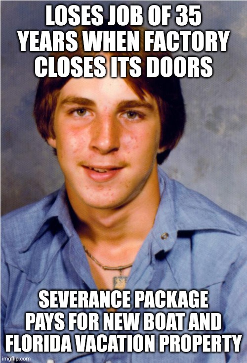 Old Economy Steve | LOSES JOB OF 35 YEARS WHEN FACTORY CLOSES ITS DOORS; SEVERANCE PACKAGE PAYS FOR NEW BOAT AND FLORIDA VACATION PROPERTY | image tagged in old economy steve | made w/ Imgflip meme maker