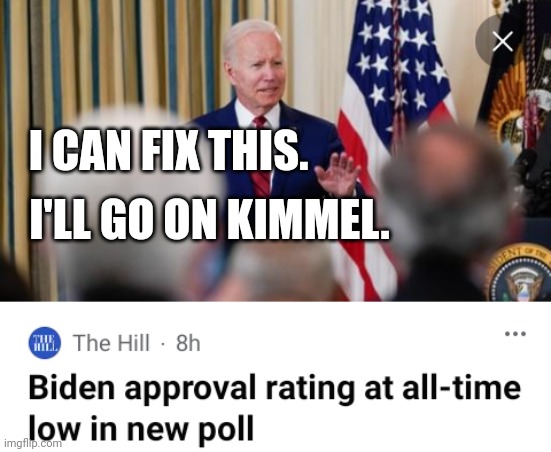 Biden Responds To All-time Low Approval By Going On Kimmel | I CAN FIX THIS. I'LL GO ON KIMMEL. | image tagged in biden,approval,jimmy kimmel | made w/ Imgflip meme maker