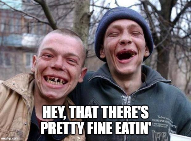 No teeth | HEY, THAT THERE'S PRETTY FINE EATIN' | image tagged in no teeth | made w/ Imgflip meme maker