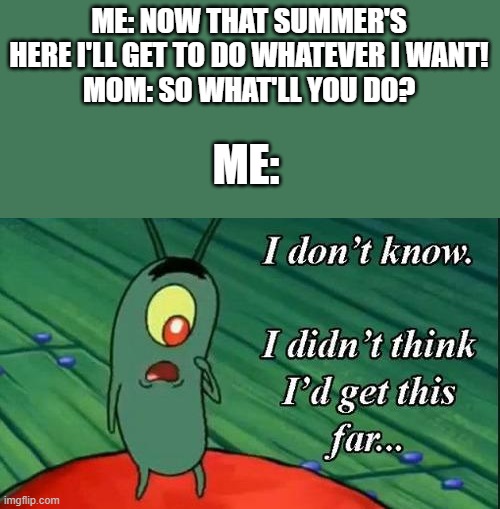 Now what? | ME: NOW THAT SUMMER'S HERE I'LL GET TO DO WHATEVER I WANT!
MOM: SO WHAT'LL YOU DO? ME: | image tagged in i don't know i didn't think i'd get this far,summer,summer vacation,spongebob,plankton,now what | made w/ Imgflip meme maker