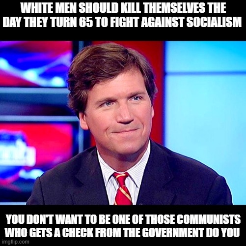 Based Tucker Carlson | WHITE MEN SHOULD KILL THEMSELVES THE DAY THEY TURN 65 TO FIGHT AGAINST SOCIALISM; YOU DON'T WANT TO BE ONE OF THOSE COMMUNISTS WHO GETS A CHECK FROM THE GOVERNMENT DO YOU | image tagged in based tucker carlson | made w/ Imgflip meme maker