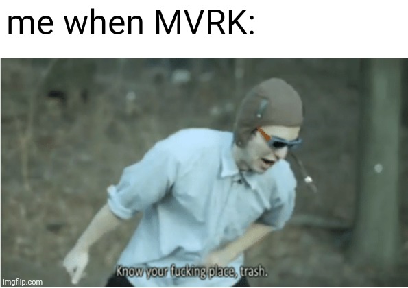 he's such a dick and he's always ruining the fun. | me when MVRK: | image tagged in know your place trash | made w/ Imgflip meme maker