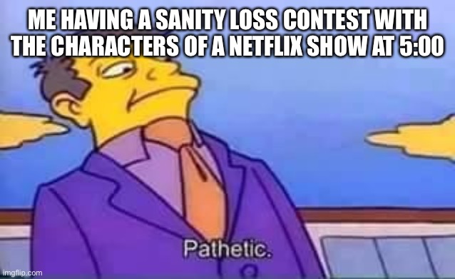 skinner pathetic | ME HAVING A SANITY LOSS CONTEST WITH THE CHARACTERS OF A NETFLIX SHOW AT 5:00 | image tagged in skinner pathetic | made w/ Imgflip meme maker