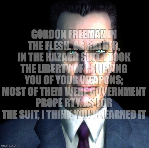 gman | GORDON FREEMAN IN THE FLESH. OR RATHER, IN THE HAZARD SUIT. I TOOK THE LIBERTY OF RELIEVING YOU OF YOUR WEAPONS; MOST OF THEM WERE GOVERNMEN | image tagged in gman | made w/ Imgflip meme maker