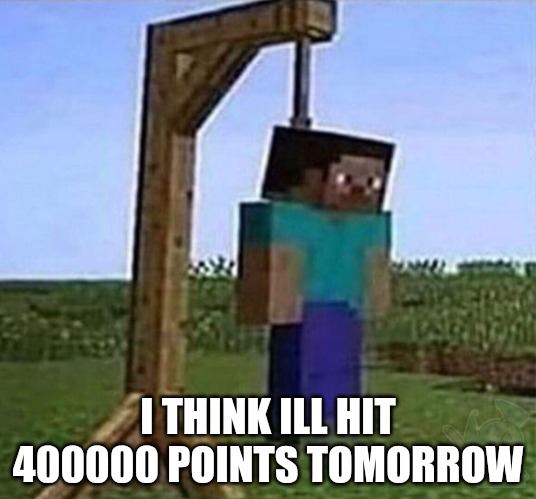 hang myself | I THINK ILL HIT 400000 POINTS TOMORROW | image tagged in hang myself | made w/ Imgflip meme maker