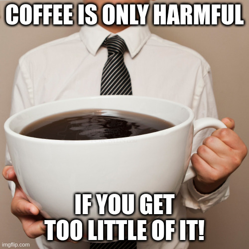 Coffee is only harmful - if you get too little of it! | COFFEE IS ONLY HARMFUL; IF YOU GET TOO LITTLE OF IT! | image tagged in coffee cup | made w/ Imgflip meme maker