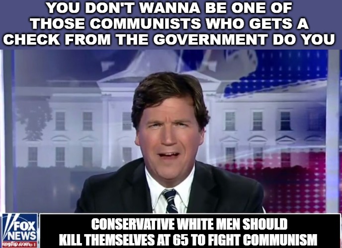 Tucker Carlson | YOU DON'T WANNA BE ONE OF THOSE COMMUNISTS WHO GETS A CHECK FROM THE GOVERNMENT DO YOU; CONSERVATIVE WHITE MEN SHOULD KILL THEMSELVES AT 65 TO FIGHT COMMUNISM | image tagged in tucker carlson | made w/ Imgflip meme maker