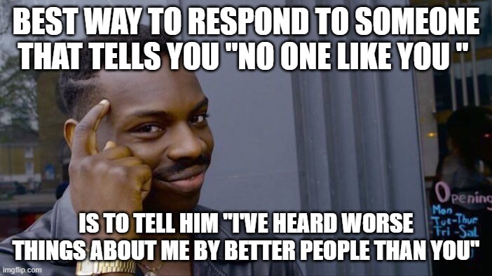 Roll Safe Think About It | BEST WAY TO RESPOND TO SOMEONE THAT TELLS YOU "NO ONE LIKE YOU "; IS TO TELL HIM "I'VE HEARD WORSE THINGS ABOUT ME BY BETTER PEOPLE THAN YOU" | image tagged in memes,roll safe think about it | made w/ Imgflip meme maker