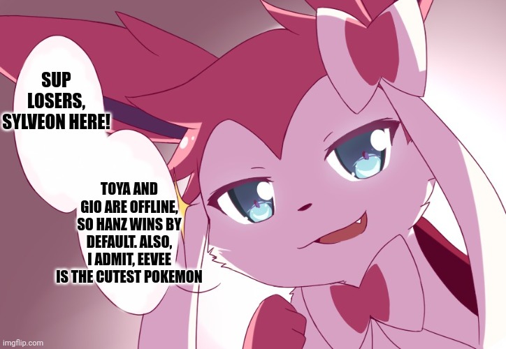 This is a shitpost, I'm bored and its late soooo | SUP LOSERS, SYLVEON HERE! TOYA AND GIO ARE OFFLINE, SO HANZ WINS BY DEFAULT. ALSO, I ADMIT, EEVEE IS THE CUTEST POKEMON | image tagged in sylveon | made w/ Imgflip meme maker