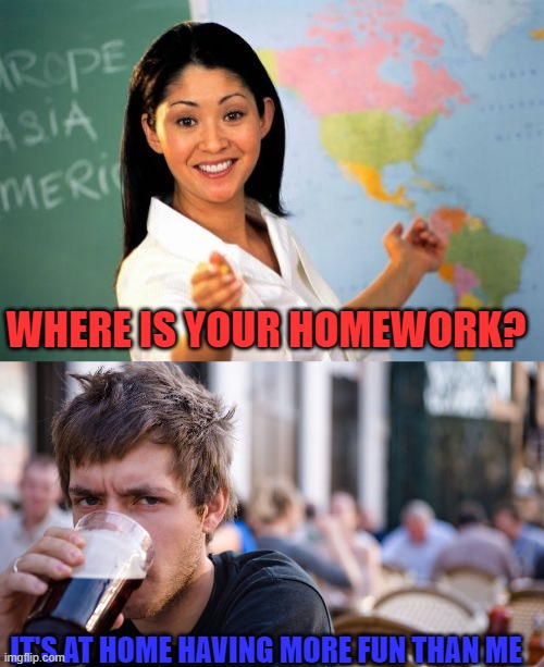 WHERE IS YOUR HOMEWORK? IT'S AT HOME HAVING MORE FUN THAN ME | image tagged in memes,unhelpful high school teacher,lazy senior student | made w/ Imgflip meme maker